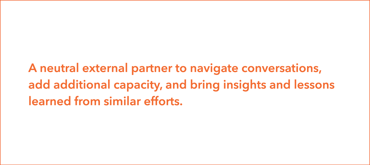 A neutral external partner to navigate conversations, add additional capacity, and bring insights and lessons learned   