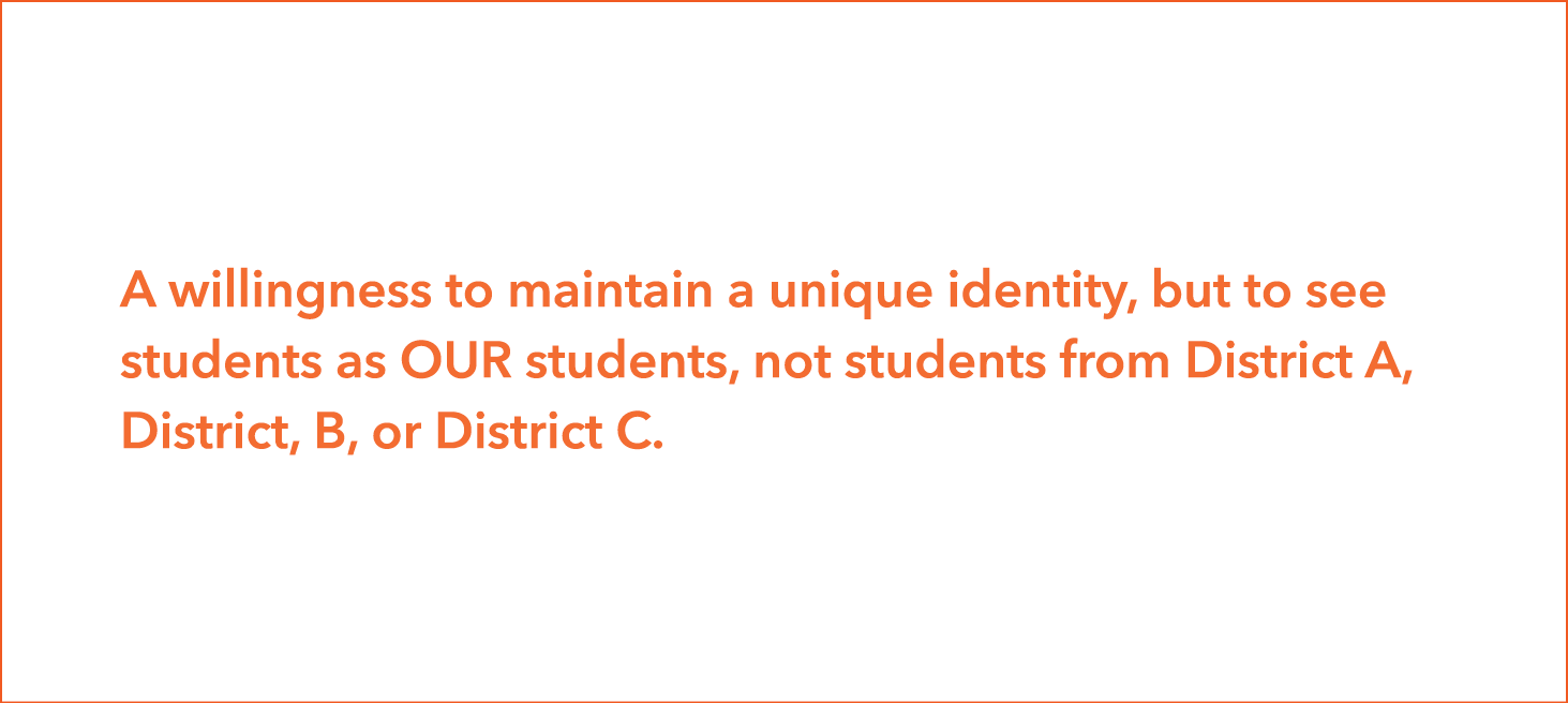A willingness to maintain a unique identity, but to see students as OUR students, not students from District A, Distr   